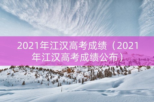 2021年江汉高考成绩（2021年江汉高考成绩公布）