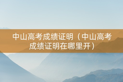 中山高考成绩证明（中山高考成绩证明在哪里开）