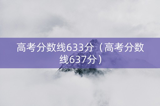 高考分数线633分（高考分数线637分）