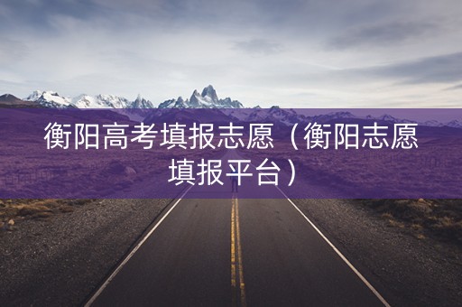 衡阳高考填报志愿（衡阳志愿填报平台）