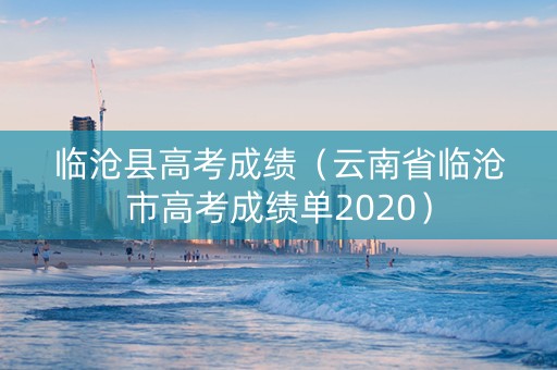 临沧县高考成绩（云南省临沧市高考成绩单2020）