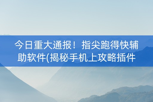 今日重大通报！指尖跑得快辅助软件(揭秘手机上攻略插件)
