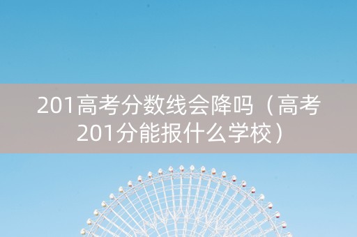 201高考分数线会降吗（高考201分能报什么学校）
