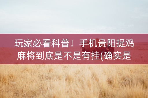 玩家必看科普！手机贵阳捉鸡麻将到底是不是有挂(确实是有挂的)