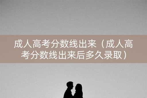 成人高考分数线出来（成人高考分数线出来后多久录取）