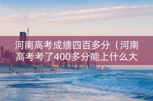 河南高考成绩四百多分（河南高考考了400多分能上什么大学）