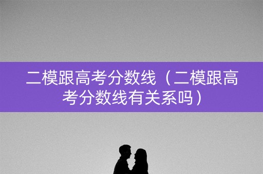 二模跟高考分数线（二模跟高考分数线有关系吗）