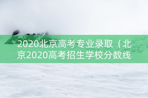 2020北京高考专业录取（北京2020高考招生学校分数线）