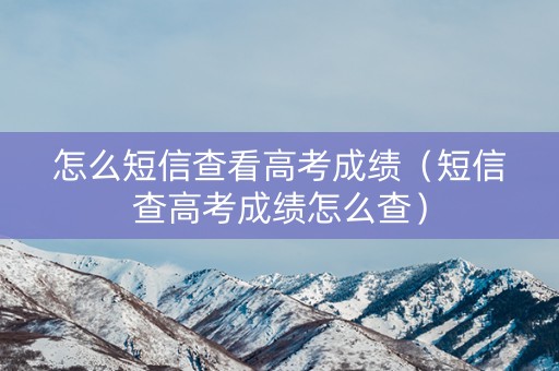 怎么短信查看高考成绩（短信查高考成绩怎么查）