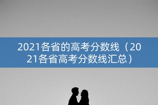 2021各省的高考分数线（2021各省高考分数线汇总）