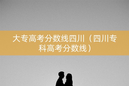 大专高考分数线四川（四川专科高考分数线）