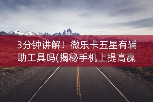 3分钟讲解！微乐卡五星有辅助工具吗(揭秘手机上提高赢的概率)
