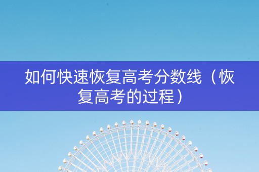 如何快速恢复高考分数线（恢复高考的过程）