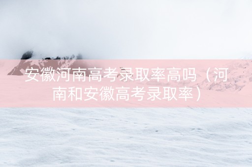 安徽河南高考录取率高吗（河南和安徽高考录取率）
