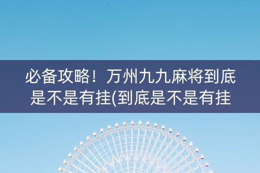 必备攻略！万州九九麻将到底是不是有挂(到底是不是有挂)