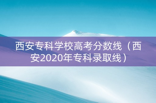 西安专科学校高考分数线（西安2020年专科录取线）