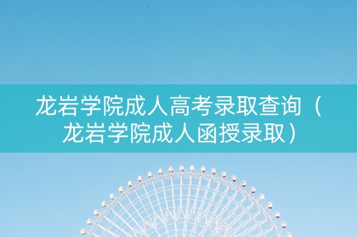 龙岩学院成人高考录取查询（龙岩学院成人函授录取）