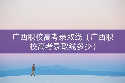 广西职校高考录取线（广西职校高考录取线多少）