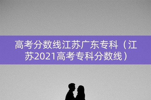 高考分数线江苏广东专科（江苏2021高考专科分数线）