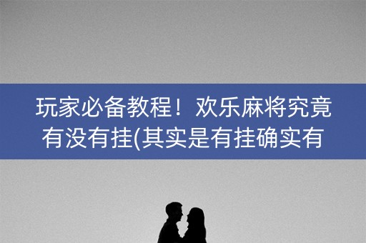 玩家必备教程！欢乐麻将究竟有没有挂(其实是有挂确实有挂)