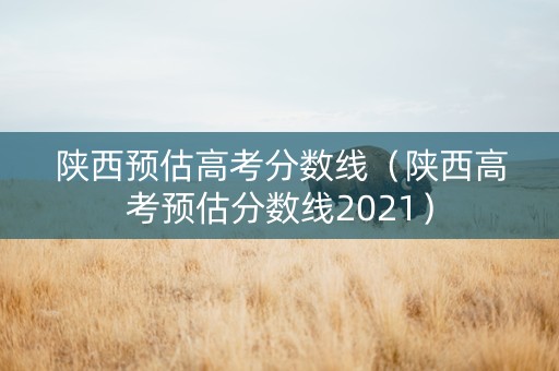 陕西预估高考分数线（陕西高考预估分数线2021）