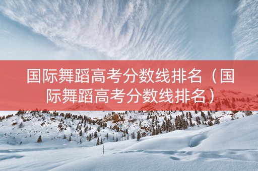 国际舞蹈高考分数线排名（国际舞蹈高考分数线排名）