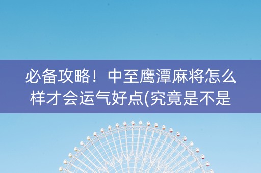 必备攻略！中至鹰潭麻将怎么样才会运气好点(究竟是不是有挂)