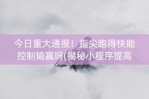 今日重大通报！指尖跑得快能控制输赢吗(揭秘小程序提高胜率)