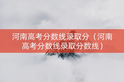 河南高考分数线录取分（河南高考分数线录取分数线）