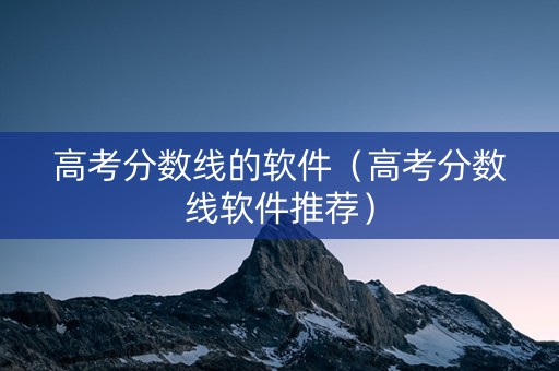 高考分数线的软件（高考分数线软件推荐）