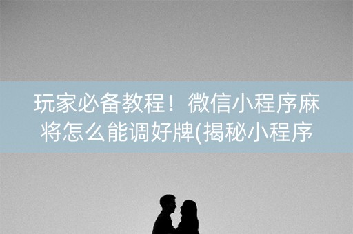 玩家必备教程！微信小程序麻将怎么能调好牌(揭秘小程序胡牌技巧)