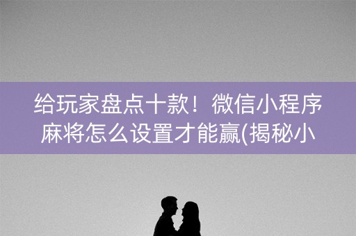 给玩家盘点十款！微信小程序麻将怎么设置才能赢(揭秘小程序胡牌神器)
