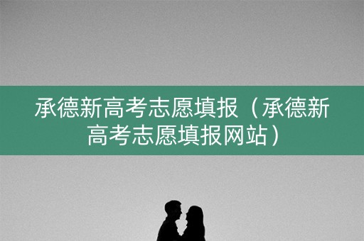 承德新高考志愿填报（承德新高考志愿填报网站）