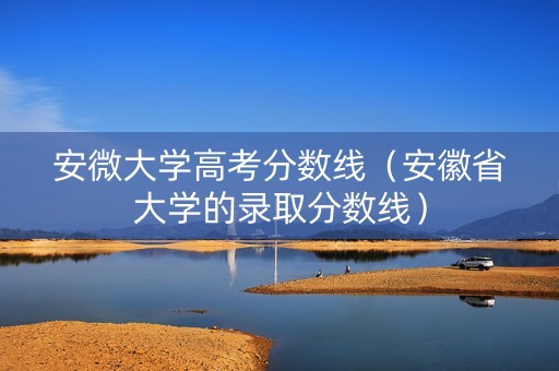 安微大学高考分数线（安徽省大学的录取分数线）