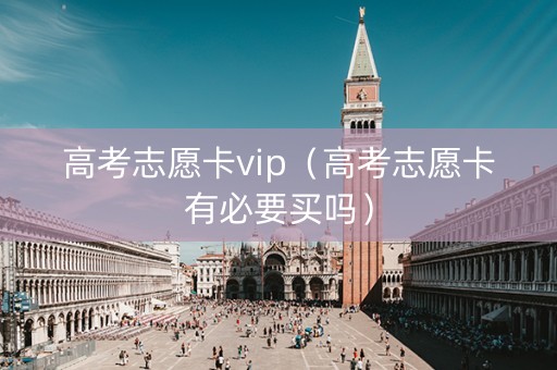 高考志愿卡vip（高考志愿卡有必要买吗）