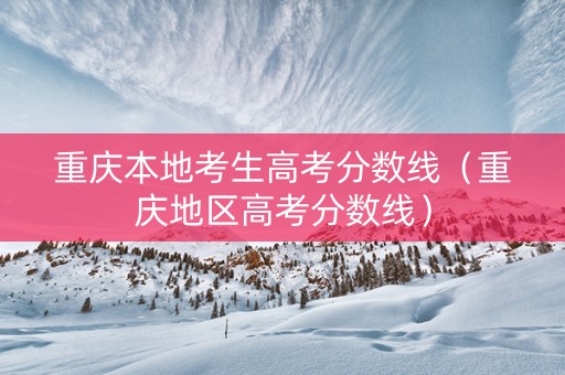 重庆本地考生高考分数线（重庆地区高考分数线）