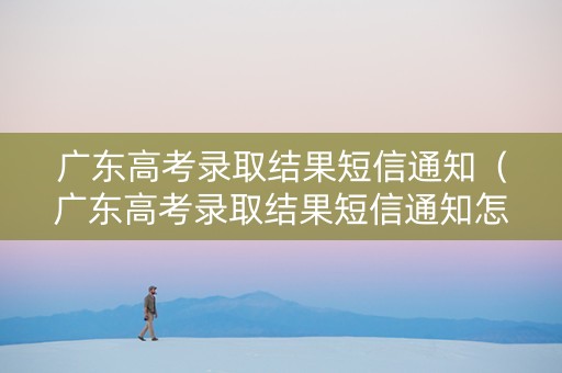 广东高考录取结果短信通知（广东高考录取结果短信通知怎么发）