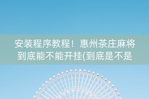 安装程序教程！惠州茶庄麻将到底能不能开挂(到底是不是有挂)