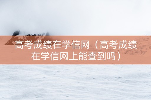 高考成绩在学信网（高考成绩在学信网上能查到吗）
