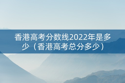 香港高考分数线2022年是多少（香港高考总分多少）