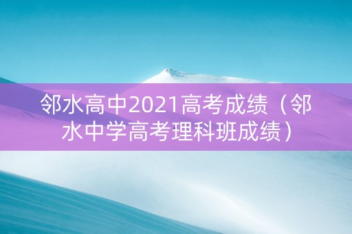 邻水高中2021高考成绩（邻水中学高考理科班成绩）