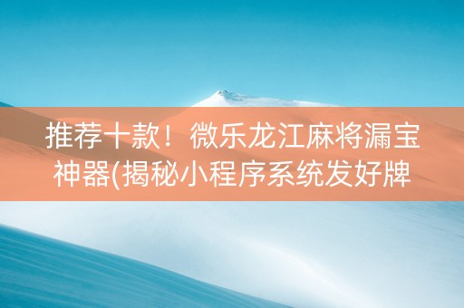 推荐十款！微乐龙江麻将漏宝神器(揭秘小程序系统发好牌)