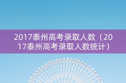 2017泰州高考录取人数（2017泰州高考录取人数统计）