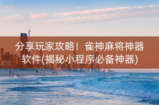 分享玩家攻略！雀神麻将神器软件(揭秘小程序必备神器)