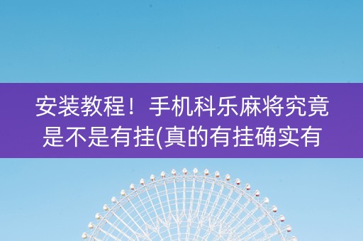 安装教程！手机科乐麻将究竟是不是有挂(真的有挂确实有挂)
