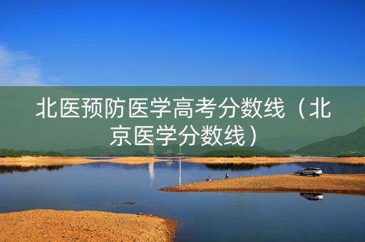 北医预防医学高考分数线（北京医学分数线）
