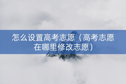 怎么设置高考志愿（高考志愿在哪里修改志愿）