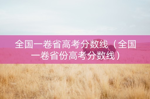 全国一卷省高考分数线（全国一卷省份高考分数线）