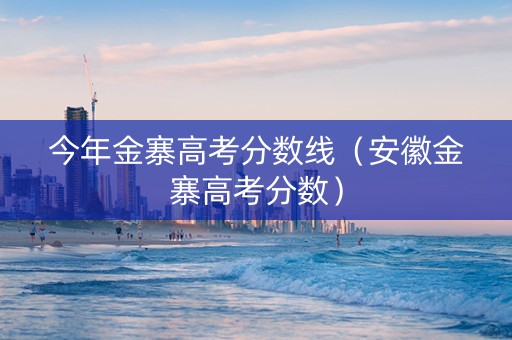 今年金寨高考分数线（安徽金寨高考分数）