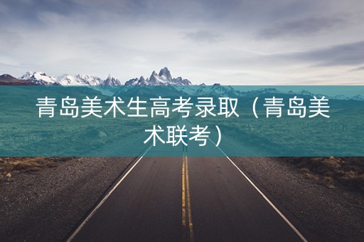 青岛美术生高考录取（青岛美术联考）